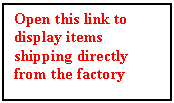 Text Box: Open this link to display items shipping directly from the factory





