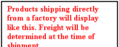 Text Box: Products shipping directly from a factory will display like this. Freight will be determined at the time of shipment. 