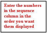 Text Box: Enter the numbers in the sequence column in the order you want them displayed